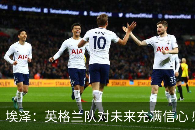 埃泽：英格兰队对未来充满信心 感谢上帝让我完成世界杯首秀
