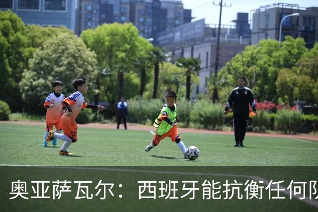 奥亚萨瓦尔：西班牙能抗衡任何队 梅罗这岁数还能踢本身就是成就