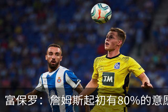 富保罗：詹姆斯起初有80%的意愿回归湖人 最终表示100%不想回那里